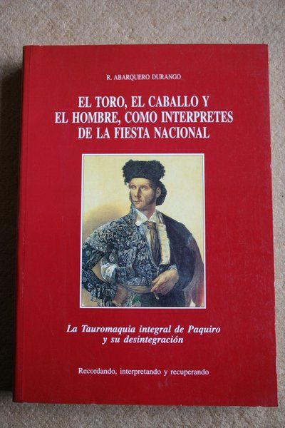 El toro, el caballo y el hombre, como intérpretes de la fiesta nacional. La Tauromaquia integral de Paquiro y su desintegración. recordando, interpretando y recuperando.